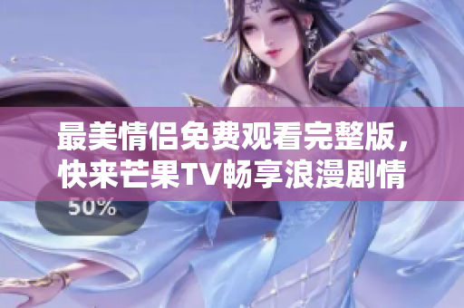 最美情侣免费观看完整版，快来芒果TV畅享浪漫剧情吧