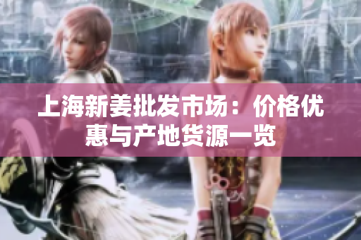 上海新姜批发市场：价格优惠与产地货源一览