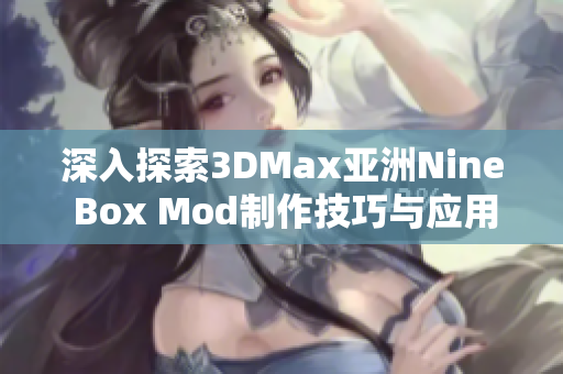 深入探索3DMax亚洲Nine Box Mod制作技巧与应用方法