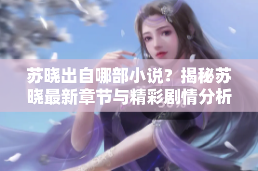 苏晓出自哪部小说？揭秘苏晓最新章节与精彩剧情分析