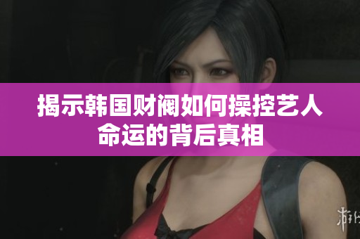揭示韩国财阀如何操控艺人命运的背后真相