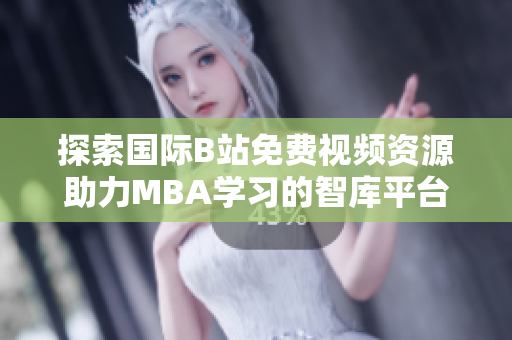 探索国际B站免费视频资源助力MBA学习的智库平台