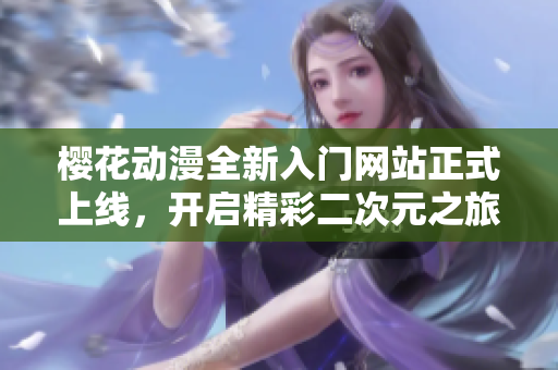 樱花动漫全新入门网站正式上线，开启精彩二次元之旅