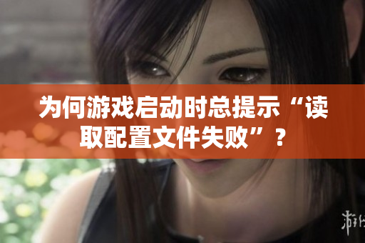 为何游戏启动时总提示“读取配置文件失败”？