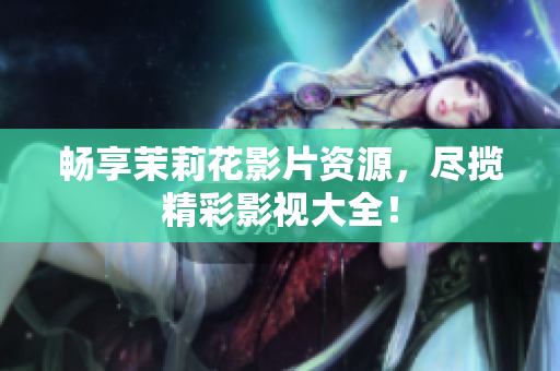 畅享茉莉花影片资源，尽揽精彩影视大全！