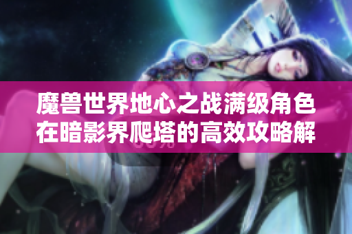 魔兽世界地心之战满级角色在暗影界爬塔的高效攻略解析