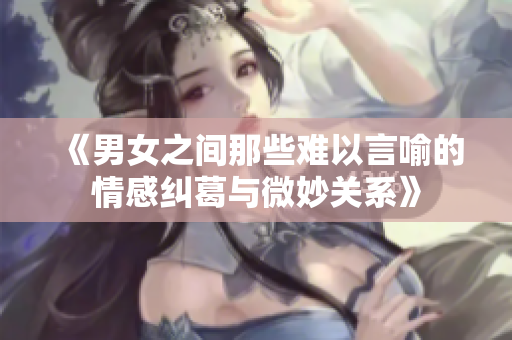 《男女之间那些难以言喻的情感纠葛与微妙关系》