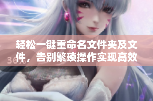 轻松一键重命名文件夹及文件，告别繁琐操作实现高效管理
