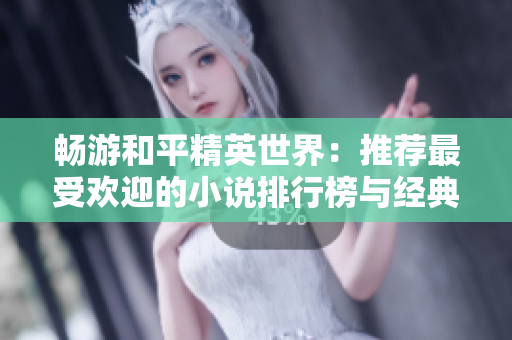 畅游和平精英世界：推荐最受欢迎的小说排行榜与经典之作
