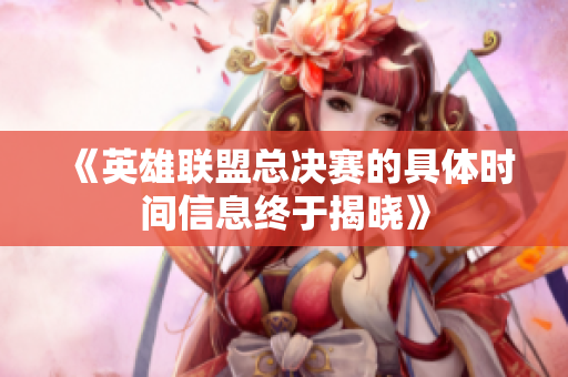 《英雄联盟总决赛的具体时间信息终于揭晓》