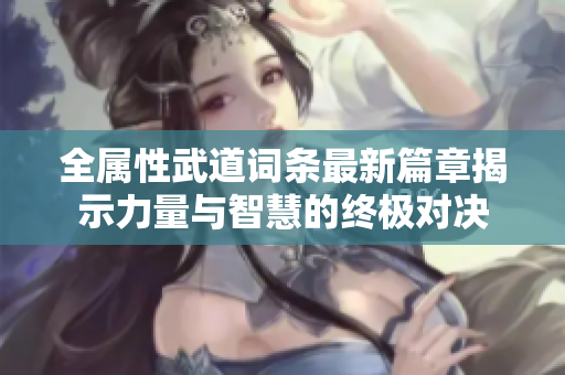 全属性武道词条最新篇章揭示力量与智慧的终极对决