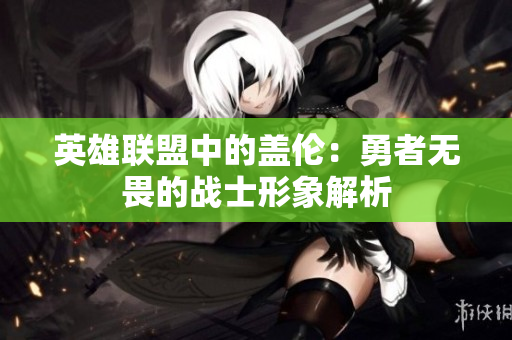 英雄联盟中的盖伦：勇者无畏的战士形象解析