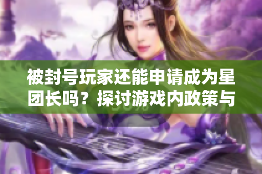 被封号玩家还能申请成为星团长吗？探讨游戏内政策与影响