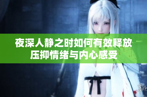 夜深人静之时如何有效释放压抑情绪与内心感受