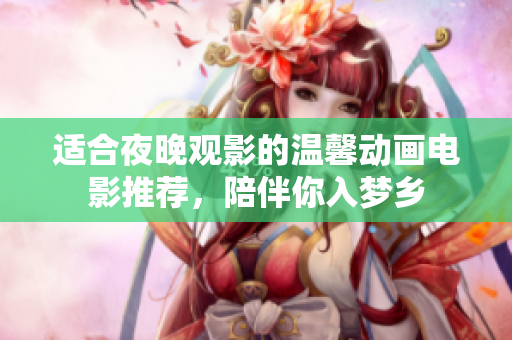 适合夜晚观影的温馨动画电影推荐，陪伴你入梦乡