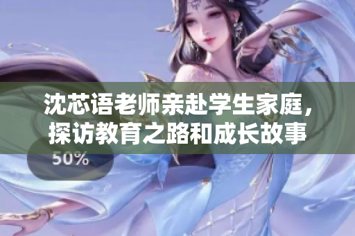沈芯语老师亲赴学生家庭，探访教育之路和成长故事