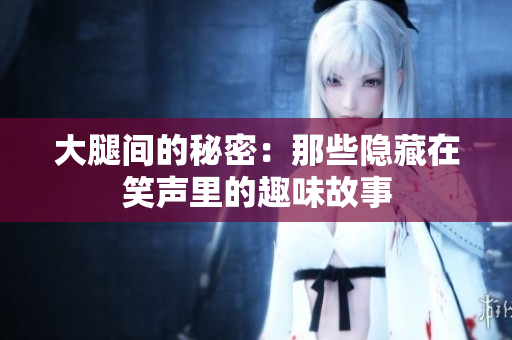 大腿间的秘密：那些隐藏在笑声里的趣味故事
