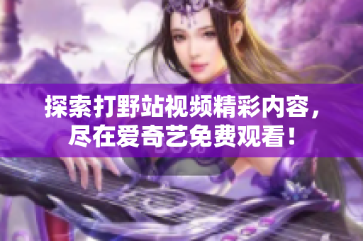 探索打野站视频精彩内容，尽在爱奇艺免费观看！