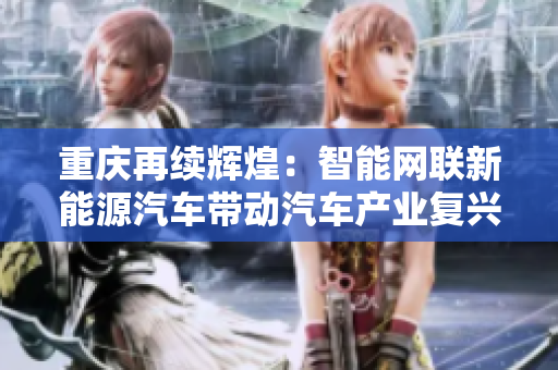 重庆再续辉煌：智能网联新能源汽车带动汽车产业复兴