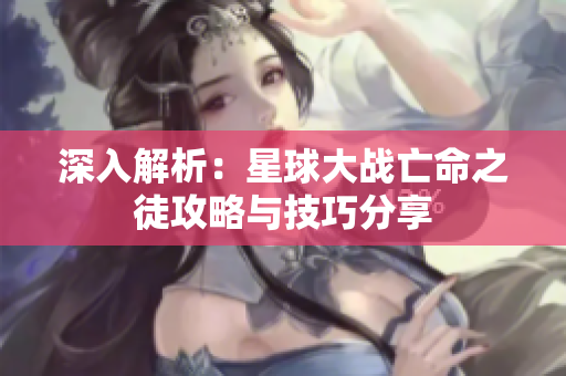 深入解析：星球大战亡命之徒攻略与技巧分享