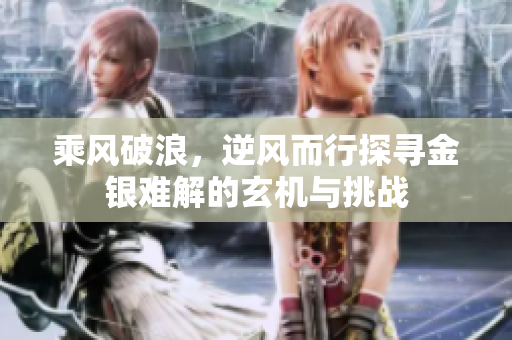 乘风破浪，逆风而行探寻金银难解的玄机与挑战