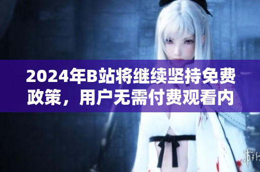 2024年B站将继续坚持免费政策，用户无需付费观看内容