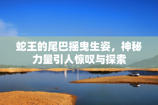 蛇王的尾巴摇曳生姿，神秘力量引人惊叹与探索