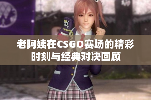 老阿姨在CSGO赛场的精彩时刻与经典对决回顾