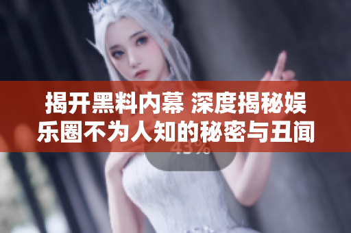 揭开黑料内幕 深度揭秘娱乐圈不为人知的秘密与丑闻
