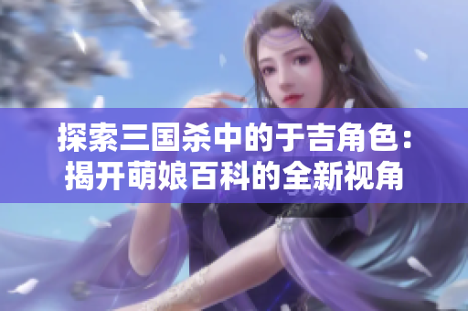 探索三国杀中的于吉角色：揭开萌娘百科的全新视角