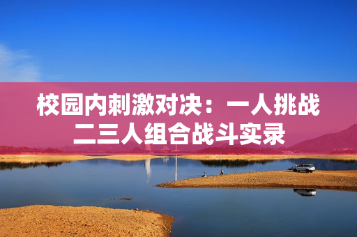 校园内刺激对决：一人挑战二三人组合战斗实录