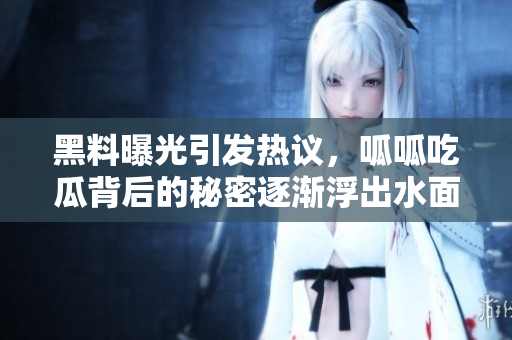 黑料曝光引发热议，呱呱吃瓜背后的秘密逐渐浮出水面