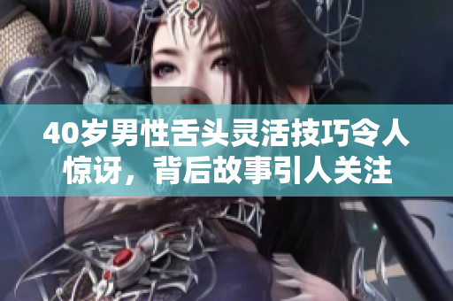 40岁男性舌头灵活技巧令人惊讶，背后故事引人关注