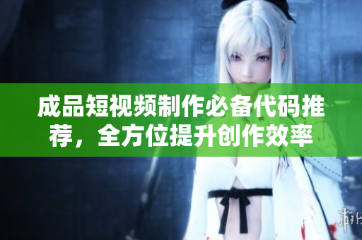 成品短视频制作必备代码推荐，全方位提升创作效率