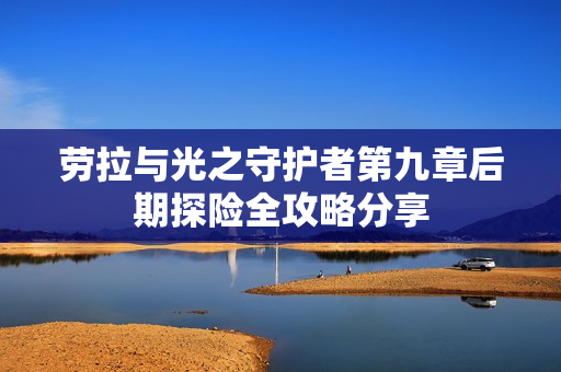 劳拉与光之守护者第九章后期探险全攻略分享