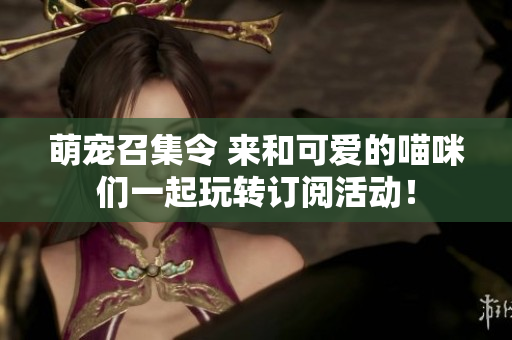 萌宠召集令 来和可爱的喵咪们一起玩转订阅活动！