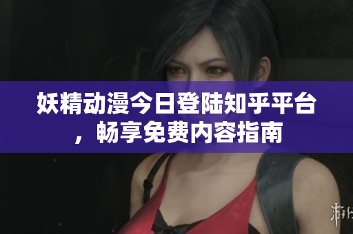 妖精动漫今日登陆知乎平台，畅享免费内容指南