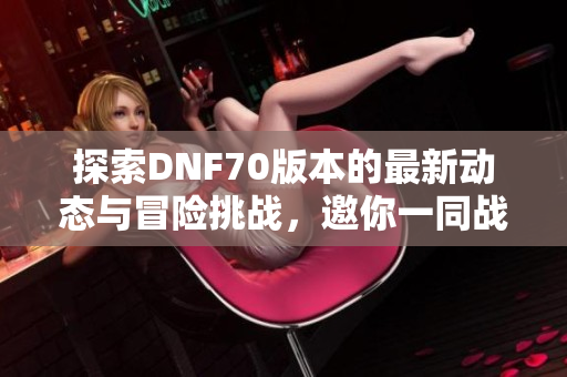 探索DNF70版本的最新动态与冒险挑战，邀你一同战斗！