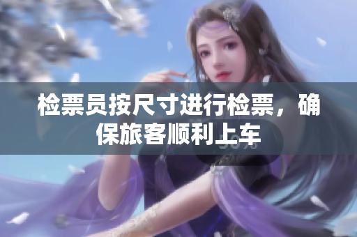 检票员按尺寸进行检票，确保旅客顺利上车