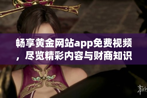 畅享黄金网站app免费视频，尽览精彩内容与财商知识