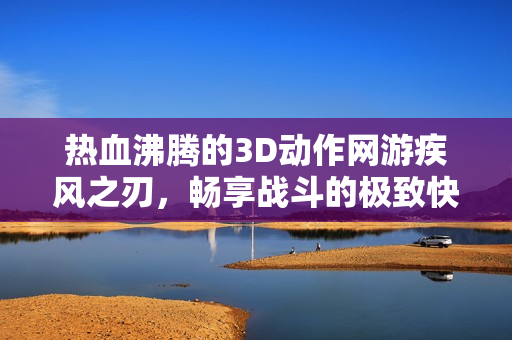 热血沸腾的3D动作网游疾风之刃，畅享战斗的极致快感