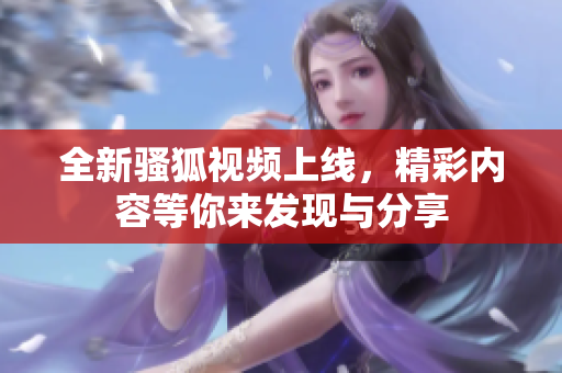 全新骚狐视频上线，精彩内容等你来发现与分享