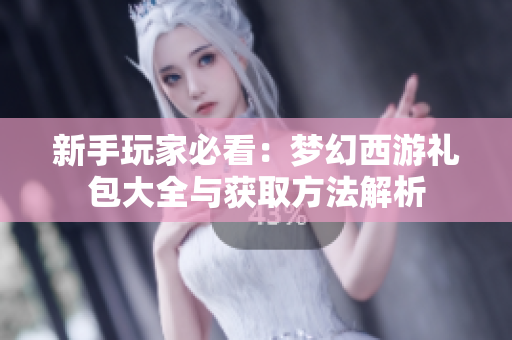 新手玩家必看：梦幻西游礼包大全与获取方法解析