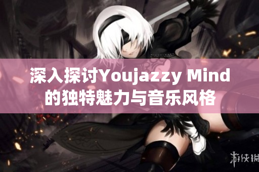 深入探讨Youjazzy Mind的独特魅力与音乐风格