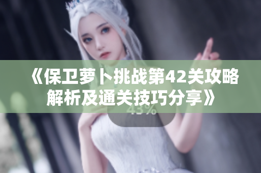 《保卫萝卜挑战第42关攻略解析及通关技巧分享》