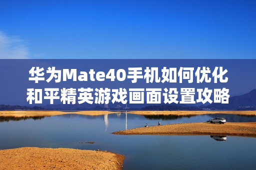 华为Mate40手机如何优化和平精英游戏画面设置攻略