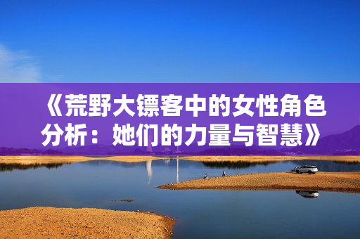 《荒野大镖客中的女性角色分析：她们的力量与智慧》