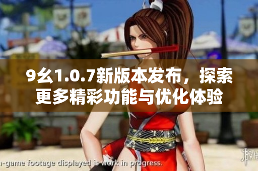 9幺1.0.7新版本发布，探索更多精彩功能与优化体验