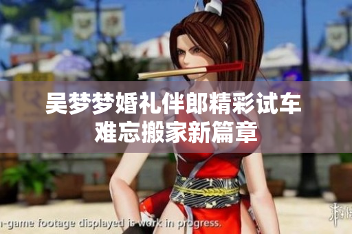 吴梦梦婚礼伴郎精彩试车 难忘搬家新篇章