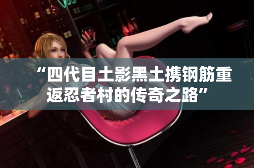 “四代目土影黑土携钢筋重返忍者村的传奇之路”